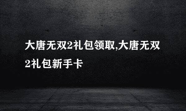 大唐无双2礼包领取,大唐无双2礼包新手卡