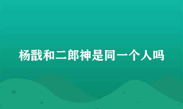 杨戬和二郎神是同一个人吗