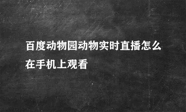 百度动物园动物实时直播怎么在手机上观看