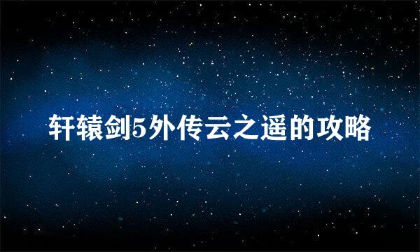 轩辕剑5外传云之遥的攻略