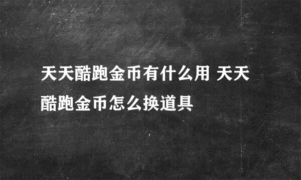 天天酷跑金币有什么用 天天酷跑金币怎么换道具