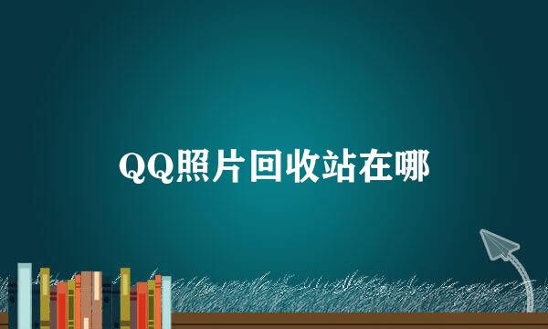 QQ照片回收站在哪