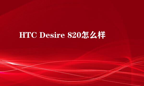 HTC Desire 820怎么样