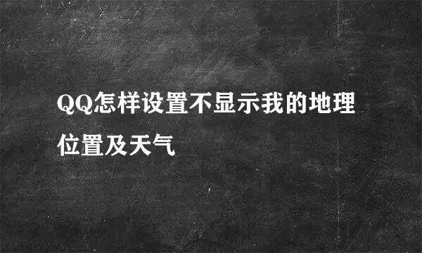 QQ怎样设置不显示我的地理位置及天气