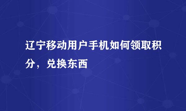 辽宁移动用户手机如何领取积分，兑换东西