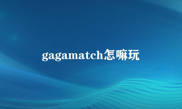 gagamatch怎嘛玩