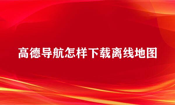 高德导航怎样下载离线地图