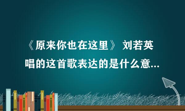 《原来你也在这里》 刘若英唱的这首歌表达的是什么意思呢？。。 歌词如下：