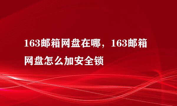 163邮箱网盘在哪，163邮箱网盘怎么加安全锁