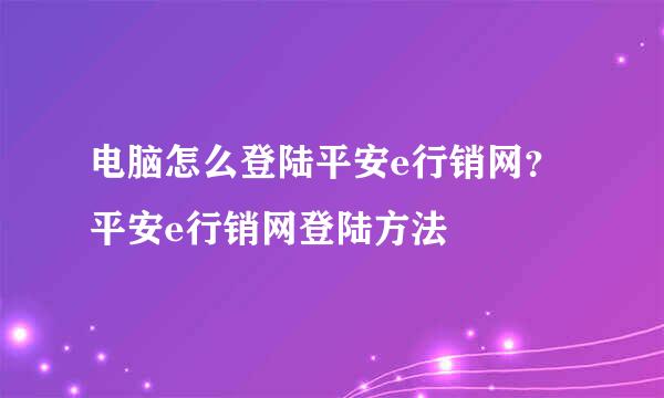 电脑怎么登陆平安e行销网？平安e行销网登陆方法