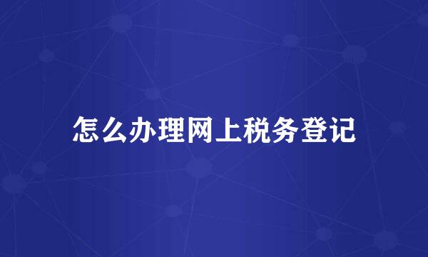 怎么办理网上税务登记