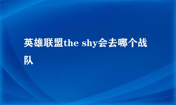 英雄联盟the shy会去哪个战队