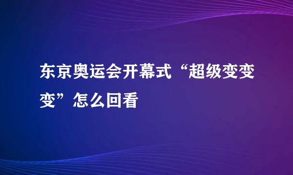 东京奥运会开幕式“超级变变变”怎么回看