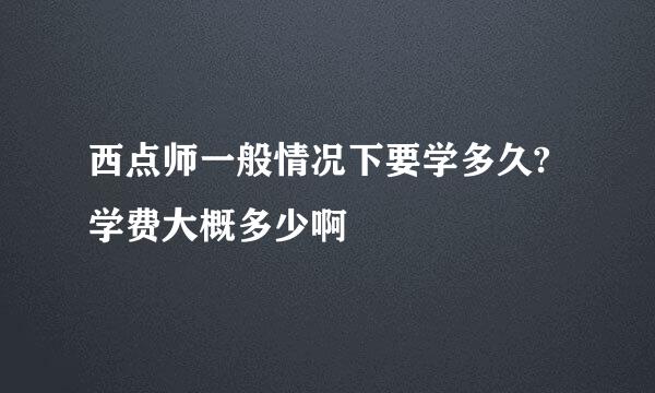 西点师一般情况下要学多久?学费大概多少啊