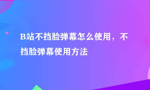 B站不挡脸弹幕怎么使用，不挡脸弹幕使用方法