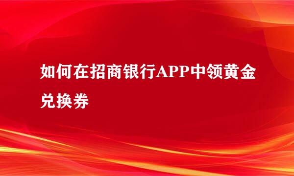 如何在招商银行APP中领黄金兑换券