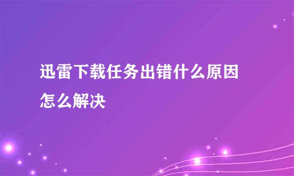 迅雷下载任务出错什么原因 怎么解决