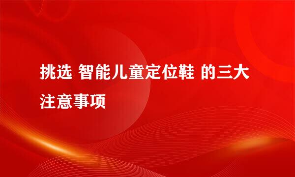 挑选 智能儿童定位鞋 的三大注意事项