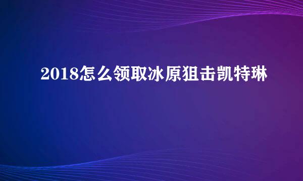 2018怎么领取冰原狙击凯特琳