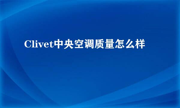 Clivet中央空调质量怎么样