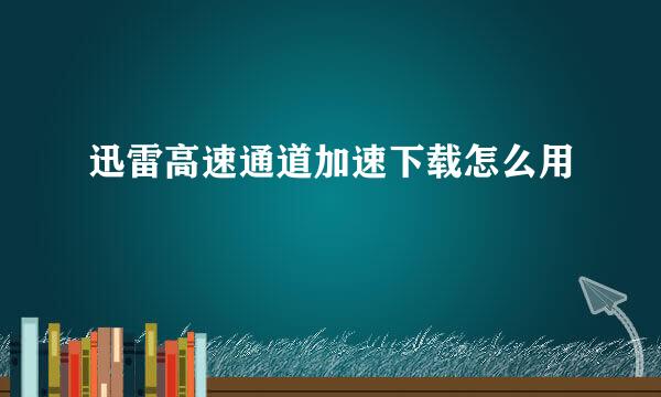 迅雷高速通道加速下载怎么用