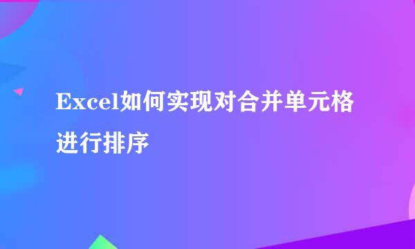 Excel如何实现对合并单元格进行排序