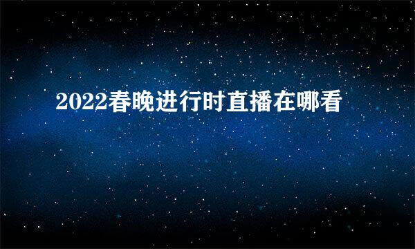 2022春晚进行时直播在哪看