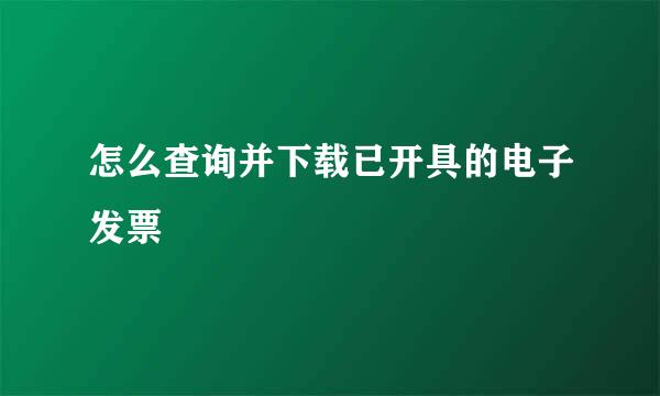 怎么查询并下载已开具的电子发票