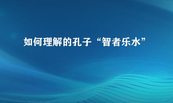 如何理解的孔子“智者乐水”