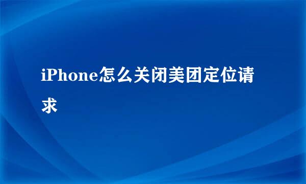 iPhone怎么关闭美团定位请求