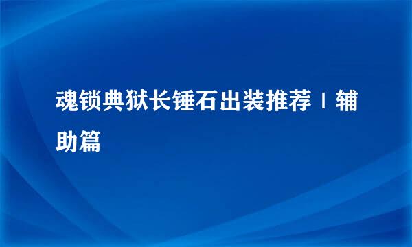 魂锁典狱长锤石出装推荐｜辅助篇