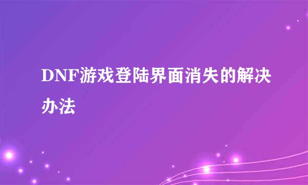 DNF游戏登陆界面消失的解决办法