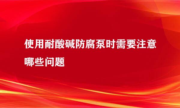 使用耐酸碱防腐泵时需要注意哪些问题