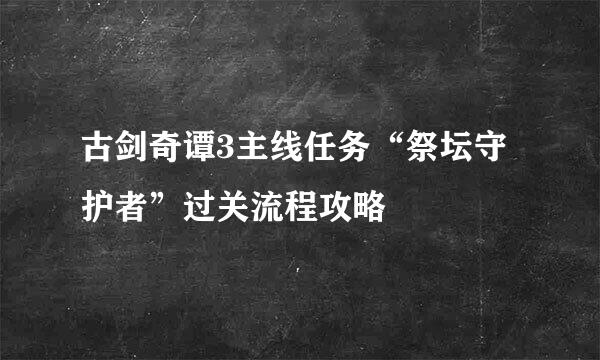 古剑奇谭3主线任务“祭坛守护者”过关流程攻略