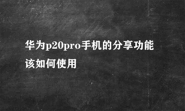 华为p20pro手机的分享功能该如何使用