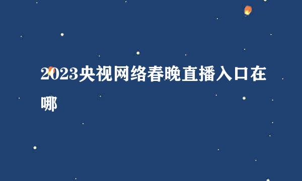 2023央视网络春晚直播入口在哪