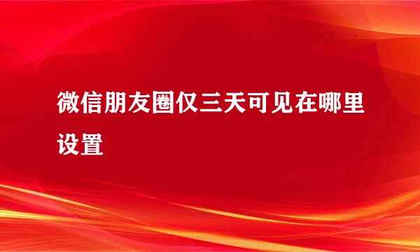 微信朋友圈仅三天可见在哪里设置