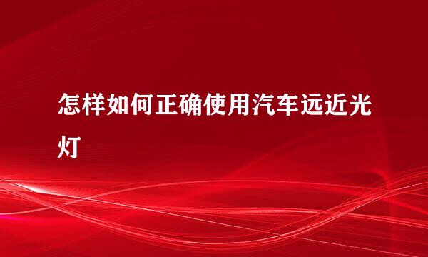 怎样如何正确使用汽车远近光灯