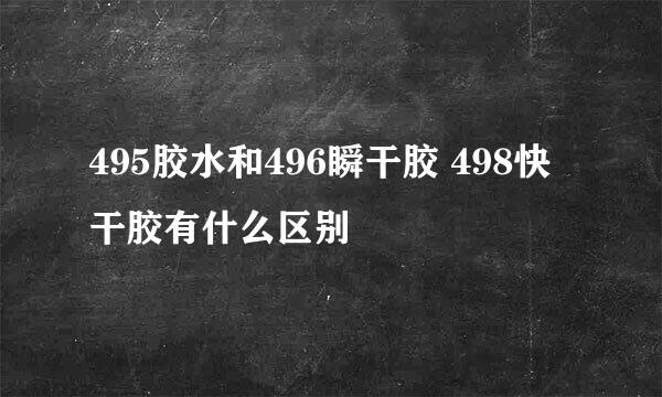 495胶水和496瞬干胶 498快干胶有什么区别