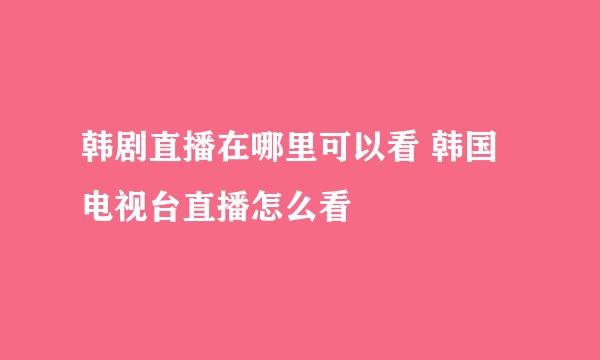 韩剧直播在哪里可以看 韩国电视台直播怎么看