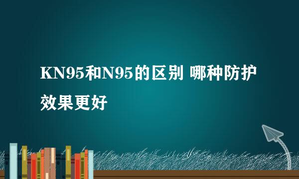 KN95和N95的区别 哪种防护效果更好