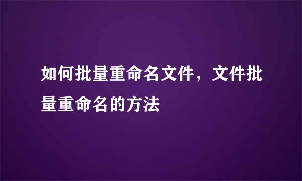 如何批量重命名文件，文件批量重命名的方法