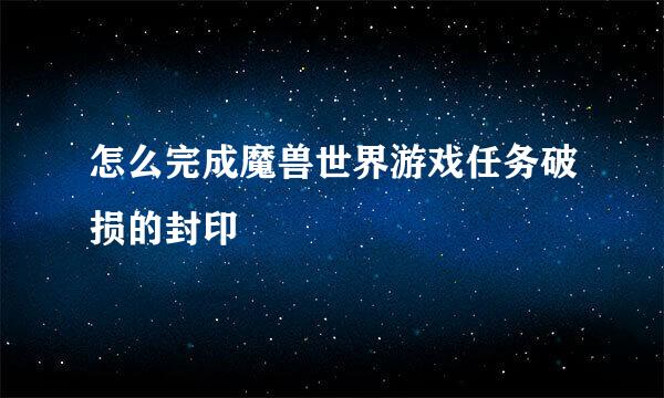 怎么完成魔兽世界游戏任务破损的封印