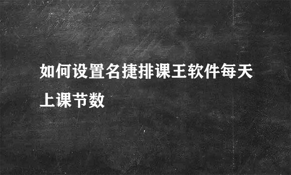 如何设置名捷排课王软件每天上课节数