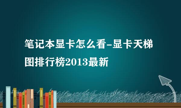 笔记本显卡怎么看-显卡天梯图排行榜2013最新