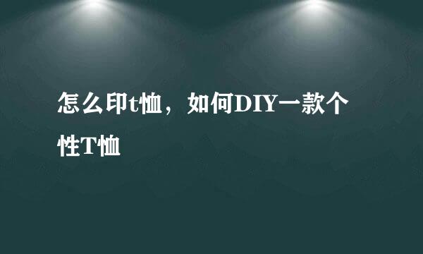 怎么印t恤，如何DIY一款个性T恤