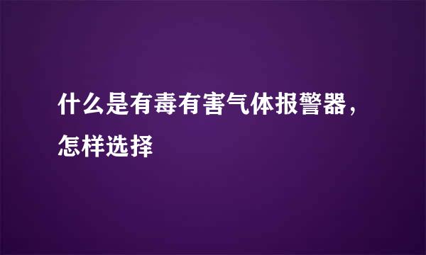 什么是有毒有害气体报警器，怎样选择