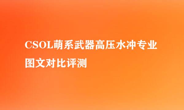 CSOL萌系武器高压水冲专业图文对比评测