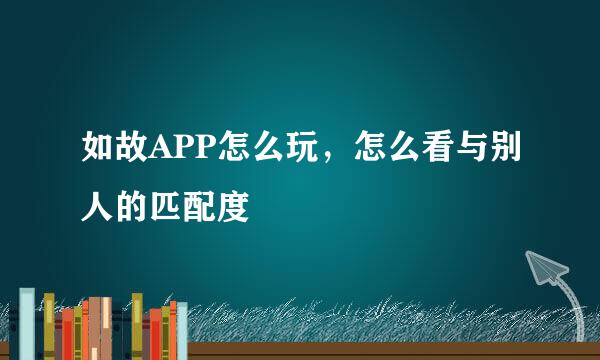 如故APP怎么玩，怎么看与别人的匹配度