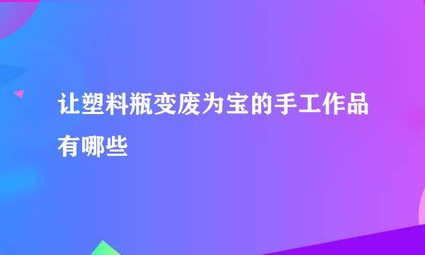 让塑料瓶变废为宝的手工作品有哪些